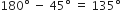 180 degree space minus space 45 degree space equals space 135 degree