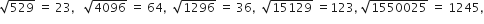 square root of 529 space equals space 23 comma space space space square root of 4096 space equals space 64 comma space space square root of 1296 space equals space 36 comma space space square root of 15129 space equals 123 comma space square root of 1550025 space equals space 1245 comma