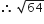 therefore space square root of 64