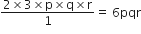 fraction numerator 2 cross times 3 cross times straight p cross times straight q cross times straight r over denominator 1 end fraction equals space 6 pqr