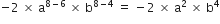 negative 2 space cross times space straight a to the power of 8 minus 6 space end exponent cross times space straight b to the power of 8 minus 4 end exponent space equals space minus 2 space cross times space straight a squared space cross times space straight b to the power of 4
