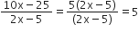 fraction numerator 10 straight x minus 25 over denominator 2 straight x minus 5 end fraction equals fraction numerator 5 left parenthesis 2 straight x minus 5 right parenthesis over denominator left parenthesis 2 straight x minus 5 right parenthesis end fraction equals 5