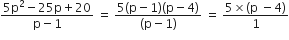 fraction numerator 5 straight p squared minus 25 straight p plus 20 over denominator straight p minus 1 end fraction space equals space fraction numerator 5 left parenthesis straight p minus 1 right parenthesis left parenthesis straight p minus 4 right parenthesis over denominator left parenthesis straight p minus 1 right parenthesis end fraction space equals space fraction numerator 5 cross times left parenthesis straight p space minus 4 right parenthesis over denominator 1 end fraction