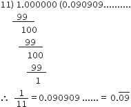 11 right parenthesis space 1.000000 space left parenthesis 0.090909..........
space space space space space space bottom enclose thin space thin space thin space 99 thin space thin space thin space thin space thin space end enclose
space space space space space space space space space space 100
space space space space space space space space space bottom enclose thin space thin space space thin space 99 thin space thin space space space end enclose
space space space space space space space space space space space space space 100
space space space space space space space space space space space space space bottom enclose thin space thin space thin space 99 thin space thin space thin space end enclose
space space space space space space space space space space space space space space space space space 1
therefore space space 1 over 11 equals 0.090909 space...... equals space 0. top enclose 09