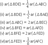 left parenthesis straight i right parenthesis space ar left parenthesis increment BDE right parenthesis equals 1 fourth ar left parenthesis increment ABC right parenthesis
left parenthesis ii right parenthesis space ar left parenthesis increment BDE right parenthesis equals 1 half ar space left parenthesis increment BAE right parenthesis
left parenthesis iii right parenthesis space ar left parenthesis increment ABC right parenthesis equals space 2 ar left parenthesis increment BEC right parenthesis
left parenthesis iv right parenthesis space ar left parenthesis increment BFE right parenthesis equals ar left parenthesis increment AFD right parenthesis
left parenthesis straight v right parenthesis space ar left parenthesis increment BFE right parenthesis equals 2 ar left parenthesis increment FED right parenthesis
left parenthesis vi right parenthesis ar left parenthesis increment FED right parenthesis equals 1 over 8 ar left parenthesis AFC right parenthesis