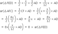 ar left parenthesis increment FED right parenthesis space equals space 1 half cross times straight x over 3 cross times 1 half AD space equals space 1 over 12 straight x space cross times space AD
ar left parenthesis increment AFC right parenthesis space equals space 1 half CF cross times AD space equals space 1 half open parentheses straight x plus straight x over 3 close parentheses cross times AD
space equals space 1 half open parentheses fraction numerator 4 straight x over denominator 3 end fraction close parentheses cross times AD space equals space 4 over 6 straight x space cross times space AD space equals space fraction numerator 8 straight x over denominator 12 end fraction cross times AD
space equals space 8 straight x open parentheses straight x over 12 cross times AD close parentheses space equals space 8 space cross times space ar left parenthesis increment FED right parenthesis
