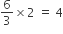 6 over 3 cross times 2 space equals space 4