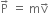 straight P with rightwards arrow on top space equals space straight m straight v with rightwards arrow on top