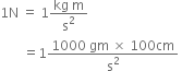 1 straight N space equals space 1 fraction numerator kg space straight m over denominator straight s squared end fraction
space space space space space space space equals 1 fraction numerator 1000 space gm space cross times space 100 cm over denominator straight s squared end fraction space