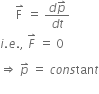 space space space space space straight F with rightwards harpoon with barb upwards on top space equals space fraction numerator d p with rightwards harpoon with barb upwards on top over denominator d t end fraction
i. e. comma space F with rightwards harpoon with barb upwards on top space equals space 0 space

rightwards double arrow space p with rightwards harpoon with barb upwards on top space equals space c o n s tan t
