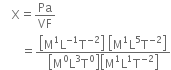 space space space space straight X equals Pa over VF
space space space space space space space equals fraction numerator open square brackets straight M to the power of 1 straight L to the power of negative 1 end exponent straight T to the power of negative 2 end exponent close square brackets space open square brackets straight M to the power of 1 straight L to the power of 5 straight T to the power of negative 2 end exponent close square brackets over denominator open square brackets straight M to the power of 0 straight L cubed straight T to the power of 0 close square brackets open square brackets straight M to the power of 1 straight L to the power of 1 straight T to the power of negative 2 end exponent close square brackets end fraction