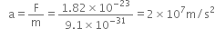 space space space straight a equals straight F over straight m equals fraction numerator 1.82 cross times 10 to the power of negative 23 end exponent over denominator 9.1 cross times 10 to the power of negative 31 end exponent end fraction equals 2 cross times 10 to the power of 7 straight m divided by straight s squared