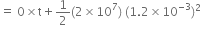 equals space 0 cross times straight t plus 1 half left parenthesis 2 cross times 10 to the power of 7 right parenthesis space left parenthesis 1.2 cross times 10 to the power of negative 3 end exponent right parenthesis squared