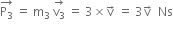 stack straight P subscript 3 with rightwards arrow on top space equals space straight m subscript 3 space stack straight v subscript 3 with rightwards arrow on top space equals space 3 cross times straight v with rightwards arrow on top space equals space 3 straight v with rightwards arrow on top space space Ns