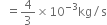 space space equals 4 over 3 cross times 10 to the power of negative 3 end exponent kg divided by straight s