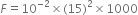 F equals 10 to the power of negative 2 end exponent cross times left parenthesis 15 right parenthesis squared cross times 1000
