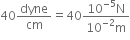 40 dyne over cm equals 40 fraction numerator 10 to the power of negative 5 end exponent straight N over denominator 10 to the power of negative 2 end exponent straight m end fraction