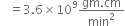 space space space equals 3.6 cross times 10 to the power of 9 fraction numerator gm. cm over denominator min squared end fraction