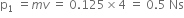 straight p subscript 1 space equals m v space equals space 0.125 cross times 4 space equals space 0.5 space Ns