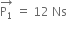 stack straight P subscript 1 with rightwards arrow on top space equals space 12 space Ns
