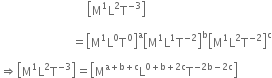 space space space space space space space space space space space space space space space space space space space space space space space space space space space space space open square brackets straight M to the power of 1 straight L squared straight T to the power of negative 3 end exponent close square brackets

space space space space space space space space space space space space space space space space space space space space space space space space equals open square brackets straight M to the power of 1 straight L to the power of 0 straight T to the power of 0 close square brackets to the power of straight a open square brackets straight M to the power of 1 straight L to the power of 1 straight T to the power of negative 2 end exponent close square brackets to the power of straight b open square brackets straight M to the power of 1 straight L squared straight T to the power of negative 2 end exponent close square brackets to the power of straight c

rightwards double arrow open square brackets straight M to the power of 1 straight L squared straight T to the power of negative 3 end exponent close square brackets equals open square brackets straight M to the power of straight a plus straight b plus straight c end exponent straight L to the power of 0 plus straight b plus 2 straight c end exponent straight T to the power of negative 2 straight b minus 2 straight c end exponent close square brackets
