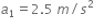 a subscript 1 equals 2.5 space m divided by s squared
