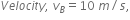 V e l o c i t y comma space v subscript B equals 10 space m divided by s comma