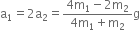 straight a subscript 1 equals 2 straight a subscript 2 equals fraction numerator 4 straight m subscript 1 minus 2 straight m subscript 2 over denominator 4 straight m subscript 1 plus straight m subscript 2 end fraction straight g