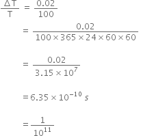 fraction numerator increment straight T over denominator straight T end fraction space equals space fraction numerator 0.02 over denominator 100 end fraction space
space space space space space space space space space space equals space fraction numerator 0.02 over denominator 100 cross times 365 cross times 24 cross times 60 cross times 60 end fraction space

space space space space space space space space space space equals space fraction numerator 0.02 over denominator 3.15 cross times 10 to the power of 7 end fraction

space space space space space space space space space space equals 6.35 cross times 10 to the power of negative 10 end exponent space s space

space space space space space space space space space space equals 1 over 10 to the power of 11