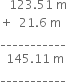 space space space 123.51 space straight m
plus space space 21.6 space straight m
___________
space space 145.11 space straight m
___________