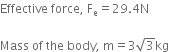 Effective space force comma space straight F subscript straight e equals 29.4 straight N

Mass space of space the space body comma space straight m equals 3 square root of 3 kg