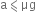 straight a less-than or slanted equal to μg