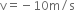 straight v equals negative 10 straight m divided by straight s