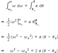 space space space space space space integral subscript straight omega subscript 0 end subscript superscript straight omega omega space d omega space equals space integral subscript theta subscript o end subscript superscript theta alpha space d theta

rightwards double arrow space 1 half right enclose omega to the power of 2 space end exponent end enclose subscript omega subscript 0 end subscript superscript omega space equals space alpha space right enclose theta subscript theta subscript o end subscript superscript theta space

rightwards double arrow space 1 half left parenthesis omega squared space minus space omega subscript o squared right parenthesis space equals space alpha space left parenthesis theta space minus space theta subscript o right parenthesis

rightwards double arrow space space space space space omega squared space minus space omega subscript o squared space equals space 2 space alpha space left parenthesis theta space minus space theta subscript o right parenthesis