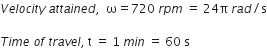 V e l o c i t y space a t t a i n e d comma space space straight omega equals 720 space r p m space equals space 24 straight pi space r a d divided by straight s

T i m e space o f space t r a v e l comma space straight t space equals space 1 space m i n space equals space 60 space straight s