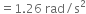 equals 1.26 space rad divided by straight s squared