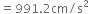 equals 991.2 cm divided by straight s squared