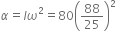 alpha equals l omega squared equals 80 open parentheses 88 over 25 close parentheses squared