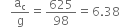 space space straight a subscript straight c over straight g equals 625 over 98 equals 6.38