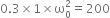 0.3 cross times 1 cross times straight omega subscript 0 superscript 2 equals 200