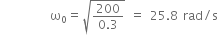 space space space space space space space space space space straight omega subscript 0 equals square root of fraction numerator 200 over denominator 0.3 end fraction end root space equals space 25.8 space rad divided by straight s
