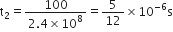 straight t subscript 2 equals fraction numerator 100 over denominator 2.4 cross times 10 to the power of 8 end fraction equals 5 over 12 cross times 10 to the power of negative 6 end exponent straight s