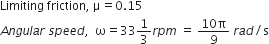 Limiting space friction comma space straight mu equals 0.15
A n g u l a r space s p e e d comma space space straight omega equals 33 1 third r p m space equals space fraction numerator 10 straight pi over denominator 9 end fraction space r a d divided by straight s