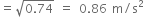 equals square root of 0.74 end root space equals space 0.86 space straight m divided by straight s squared