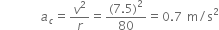 space space space space space space space space a subscript c equals v squared over r equals fraction numerator left parenthesis 7.5 right parenthesis squared over denominator 80 end fraction equals 0.7 space straight m divided by straight s squared