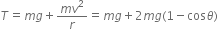 T equals m g plus fraction numerator m v squared over denominator r end fraction equals m g plus 2 m g left parenthesis 1 minus cos theta right parenthesis