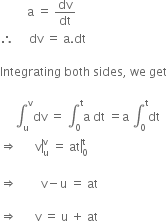 space space space space space space space space space straight a space equals space dv over dt
therefore space space space space space dv space equals space straight a. dt space

Integrating space both space sides comma space we space get

space space space space space integral subscript straight u superscript straight v dv space equals space integral subscript 0 superscript straight t straight a space dt space equals straight a space integral subscript 0 superscript straight t dt space
rightwards double arrow space space space space space space right enclose straight v subscript straight u superscript straight v space equals space straight a right enclose straight t subscript 0 superscript straight t space

rightwards double arrow space space space space space space space space straight v minus straight u space equals space at space

rightwards double arrow space space space space space space straight v space equals space straight u space plus space at
