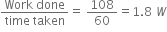 fraction numerator Work space done over denominator time space taken end fraction equals space 108 over 60 equals 1.8 space W