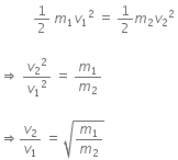 space space space space space space space space space space 1 half space m subscript 1 v subscript 1 squared space equals space 1 half m subscript 2 v subscript 2 squared space

rightwards double arrow space v subscript 2 squared over v subscript 1 squared space equals space m subscript 1 over m subscript 2 space

rightwards double arrow v subscript 2 over v subscript 1 space equals space square root of m subscript 1 over m subscript 2 end root space