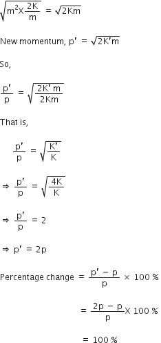 square root of straight m squared straight X fraction numerator 2 straight K over denominator straight m end fraction end root space equals space square root of 2 Km end root

New space momentum comma space straight p apostrophe space equals space square root of 2 straight K apostrophe straight m end root space

So comma space

fraction numerator straight p apostrophe over denominator straight p end fraction space equals space square root of fraction numerator 2 straight K apostrophe space straight m over denominator 2 Km end fraction end root

That space is comma space

space space space space space space fraction numerator straight p apostrophe over denominator straight p end fraction space equals space square root of fraction numerator straight K apostrophe over denominator straight K end fraction end root space

rightwards double arrow space fraction numerator straight p apostrophe over denominator straight p end fraction space equals space square root of fraction numerator 4 straight K over denominator straight K end fraction end root space

rightwards double arrow space fraction numerator straight p apostrophe over denominator straight p end fraction space equals space 2 space

rightwards double arrow space straight p apostrophe space equals space 2 straight p

Percentage space change space equals space fraction numerator straight p apostrophe space minus space straight p over denominator straight p end fraction space cross times space 100 space percent sign space

space space space space space space space space space space space space space space space space space space space space space space space space space space space space space space space space space space space space space space equals space fraction numerator 2 straight p space minus space straight p over denominator straight p end fraction straight X space 100 space percent sign space

space space space space space space space space space space space space space space space space space space space space space space space space space space space space space space space space space space space space space space space equals space 100 space percent sign